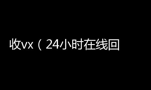 收vx（2高价回收vx秒结平台4小时在线回收vx）